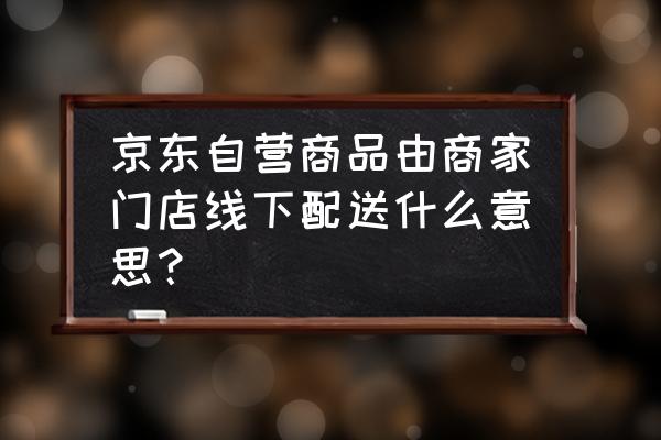 京东零售店配送呢 京东自营商品由商家门店线下配送什么意思？