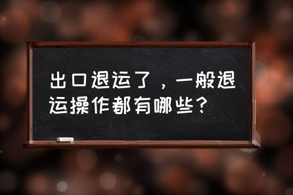 退运已出口退税如何补税 出口退运了，一般退运操作都有哪些？