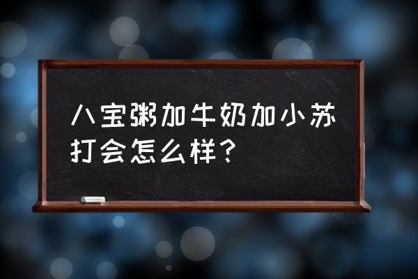 煮八宝粥能不能放苏打 八宝粥加牛奶加小苏打会怎么样？