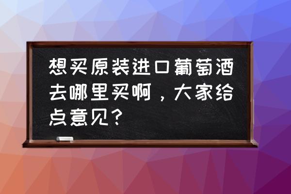 奉化哪有进口葡萄酒卖 想买原装进口葡萄酒去哪里买啊，大家给点意见？