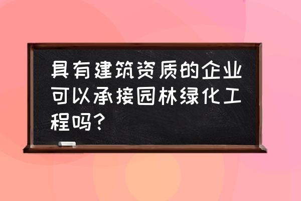 园林绿化承接需要什么资质 具有建筑资质的企业可以承接园林绿化工程吗？