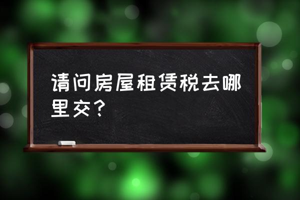 申报房屋租赁税去哪儿 请问房屋租赁税去哪里交？