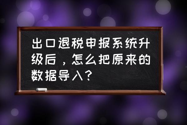 出口退税如何导出明细 出口退税申报系统升级后，怎么把原来的数据导入？