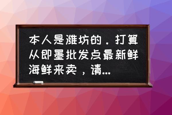 即墨水产冻货批发市场在哪里 本人是潍坊的。打算从即墨批发点最新鲜海鲜来卖，请问哪有卖？