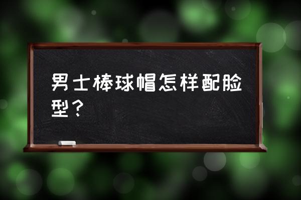 棒球帽帽型怎样的好看 男士棒球帽怎样配脸型？