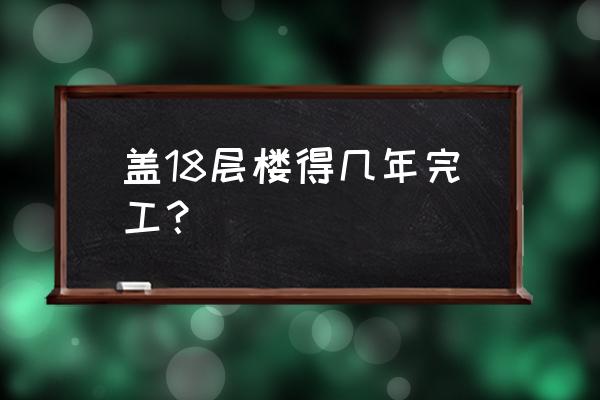 18层住宅楼多久可封顶 盖18层楼得几年完工？