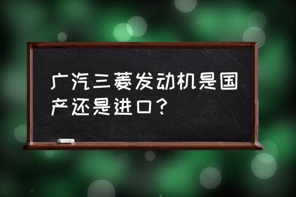 三菱发动机进口的吗 广汽三菱发动机是国产还是进口？