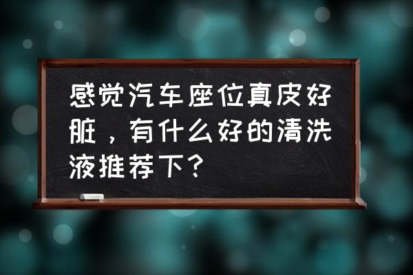 汽车真皮清洗剂哪种牌子好 感觉汽车座位真皮好脏，有什么好的清洗液推荐下？