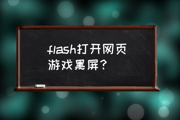 网页游戏启动黑屏怎么回事啊 flash打开网页游戏黑屏？