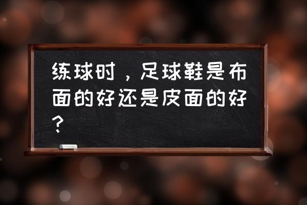 皮革足球鞋是踢比赛吗 练球时，足球鞋是布面的好还是皮面的好？