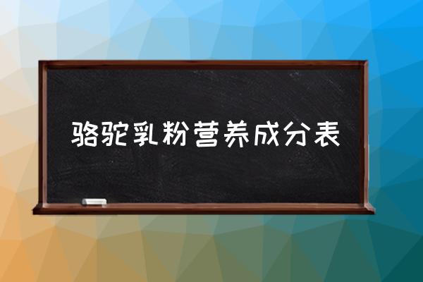 王牌陀奶粉价格多少钱一瓶 骆驼乳粉营养成分表