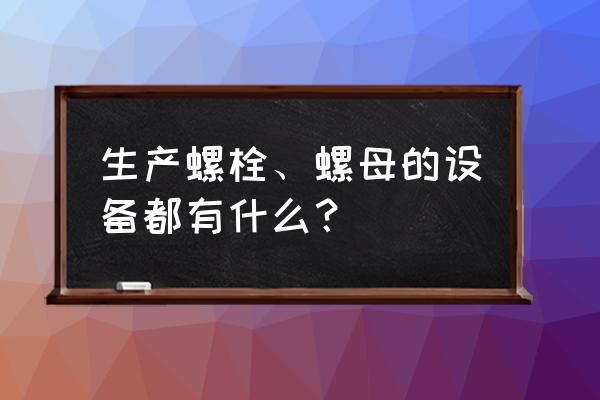 螺丝都要什么设备加工 生产螺栓、螺母的设备都有什么？