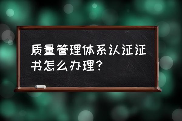 如何进行企业质量体系认证 质量管理体系认证证书怎么办理？