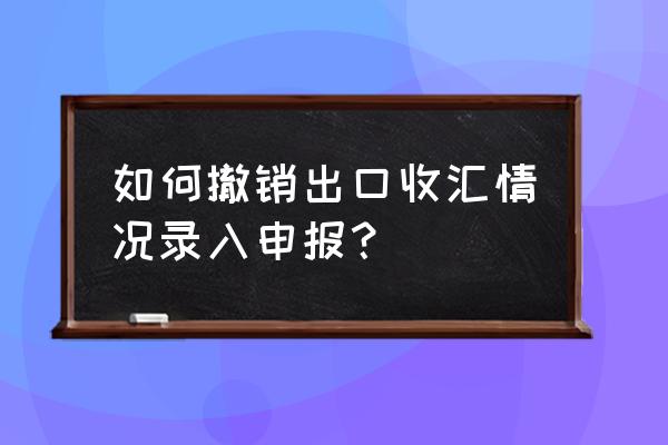 出口退税撤回备案怎么弄 如何撤销出口收汇情况录入申报？