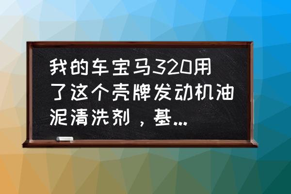 我的车宝马320用了这个壳牌发动机油泥清洗剂，基友流失的非常快?怎么回事? 先放机油，然后把清洗？