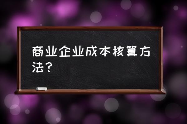 零售行业采用什么成本核算法 商业企业成本核算方法？