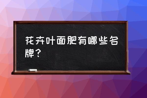 大棚花卉用哪些叶面肥 花卉叶面肥有哪些名牌？