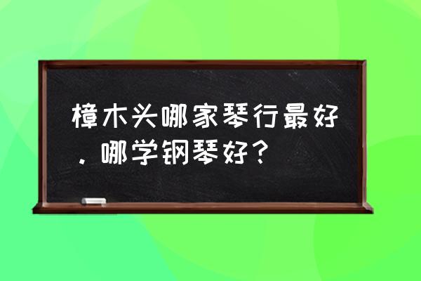 樟木头哪里有培训班 樟木头哪家琴行最好。哪学钢琴好？