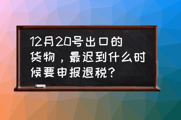 出口跨年做收入会影响退税吗 12月20号出口的货物，最迟到什么时候要申报退税？