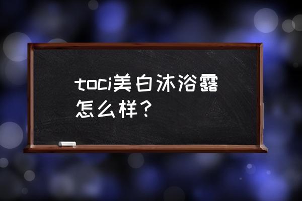 什么美白沐浴露好用 toci美白沐浴露怎么样？