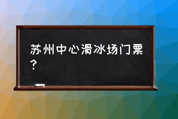 苏州中心滑冰场在几楼 苏州中心滑冰场门票？