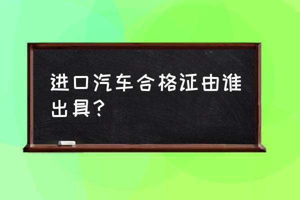 甘肃进口车关单换合格证在哪里 进口汽车合格证由谁出具？