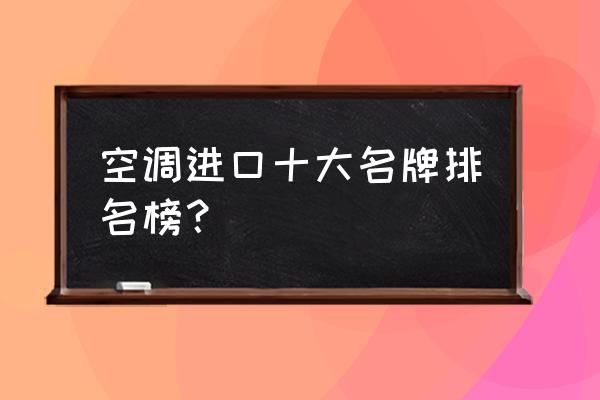 进口的空调牌子有哪些牌子比较好 空调进口十大名牌排名榜？