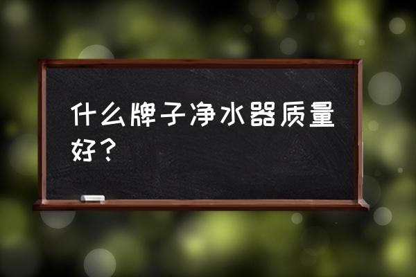 现在净水器什么比较好 什么牌子净水器质量好？