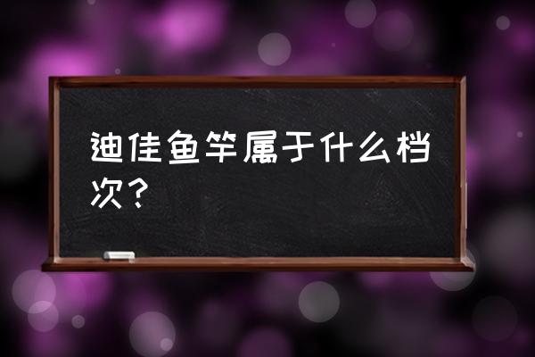 天津哪买迪佳鱼竿 迪佳鱼竿属于什么档次？