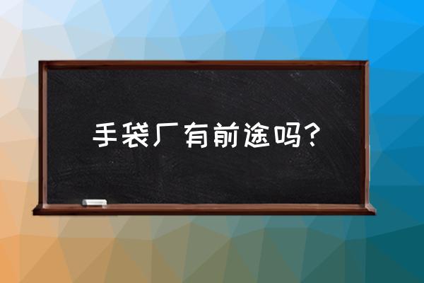 肇庆有手袋加工厂吗 手袋厂有前途吗？