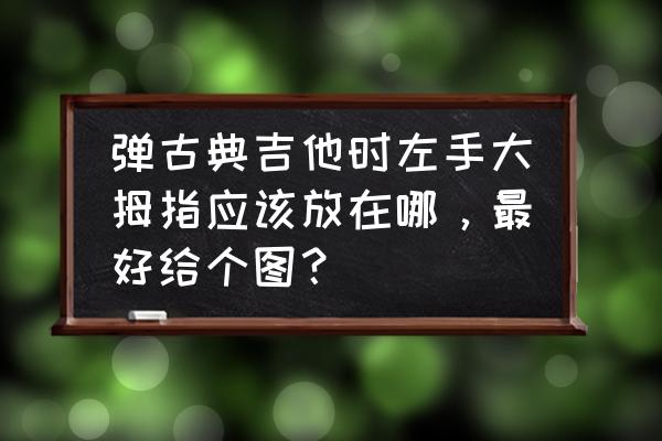 弹吉他时左手拇指怎么放 弹古典吉他时左手大拇指应该放在哪，最好给个图？