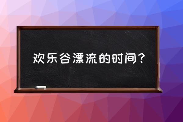 上海周边哪里有峡谷漂流 欢乐谷漂流的时间？