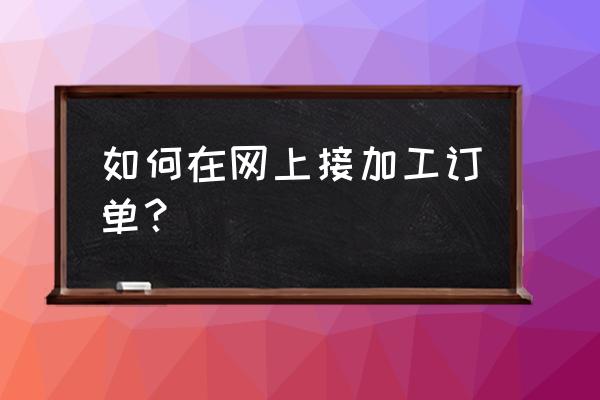 小型加工厂怎么在网上接单 如何在网上接加工订单？