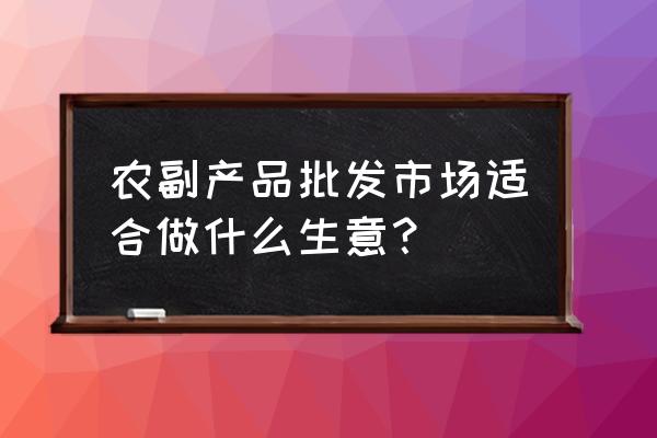 众信农副产品批发市场怎么样 农副产品批发市场适合做什么生意？