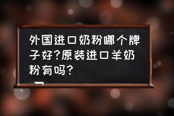 进口羊哪种进口奶粉牌子好 外国进口奶粉哪个牌子好?原装进口羊奶粉有吗？