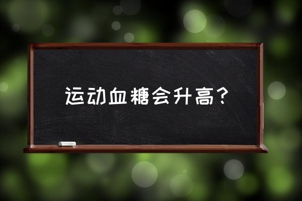 为什么运动完后血糖会升高 运动血糖会升高？