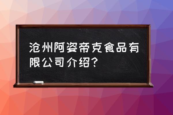 沧州都有什么食品加工厂 沧州阿姿帝克食品有限公司介绍？