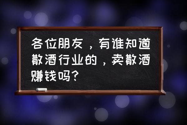 做散装白酒的挣钱吗 各位朋友，有谁知道散酒行业的，卖散酒赚钱吗？