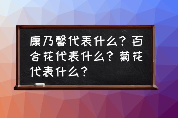 康乃馨百合菊花的花语是什么 康乃馨代表什么？百合花代表什么？菊花代表什么？