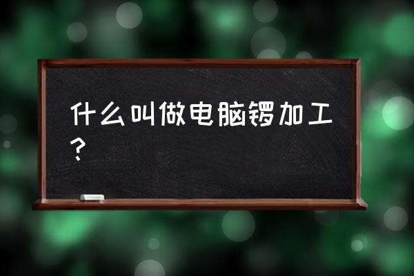 电脑锣是不是cnc加工 什么叫做电脑锣加工？