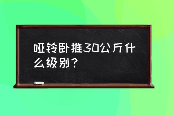 卧推多少公斤合格哑铃 哑铃卧推30公斤什么级别？