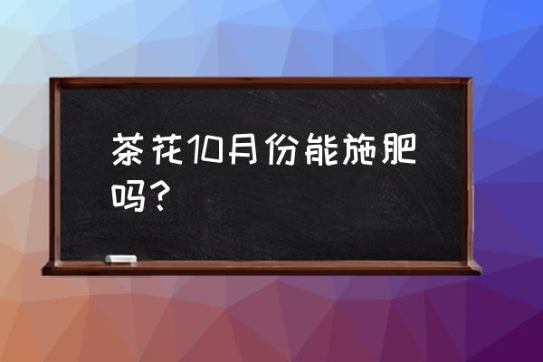 茶花可以用氮磷钾肥吗 茶花10月份能施肥吗？