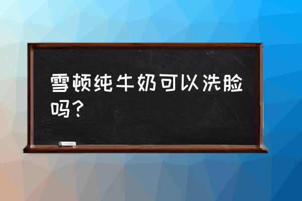 早晚用纯牛奶洗脸好不好 雪顿纯牛奶可以洗脸吗？