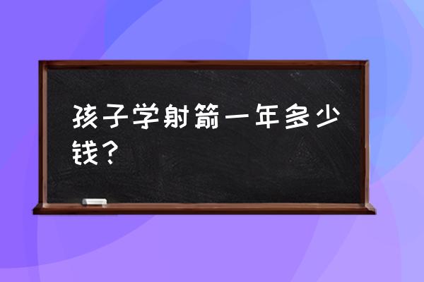 儿童4岁学射箭好不好 孩子学射箭一年多少钱？