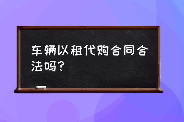 以租代购汽车属于融资租赁吗 车辆以租代购合同合法吗？