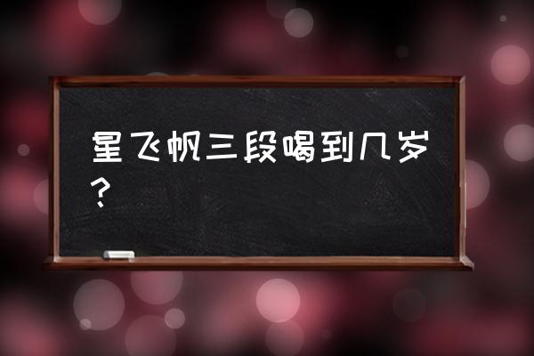 飞鹤奶粉能喝到几岁 星飞帆三段喝到几岁？