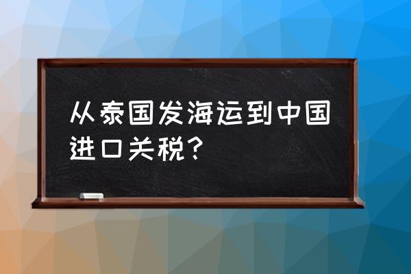 泰国出口中国关税多少 从泰国发海运到中国进口关税？