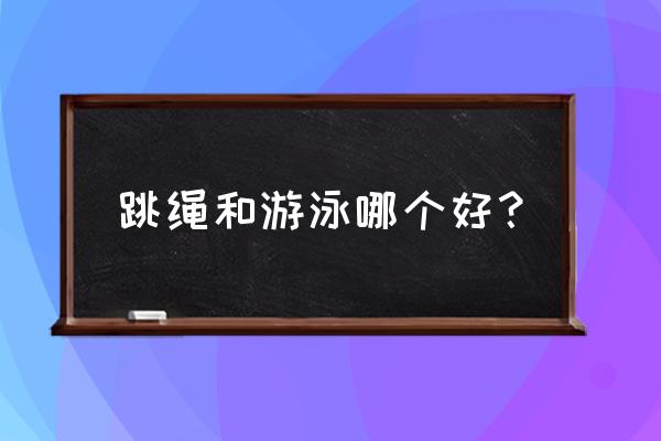 游泳跳绳哪个减肥效果好吗 跳绳和游泳哪个好？