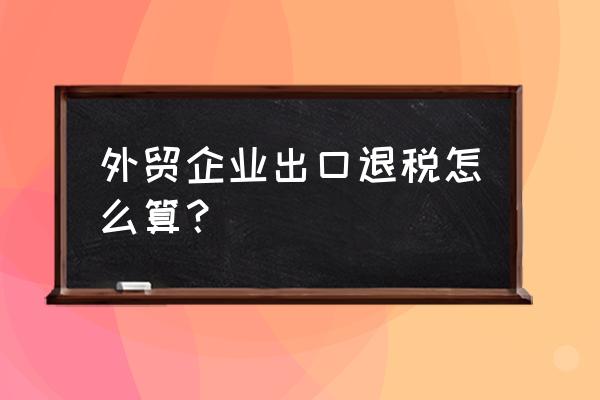 外贸产品出口退税多少 外贸企业出口退税怎么算？