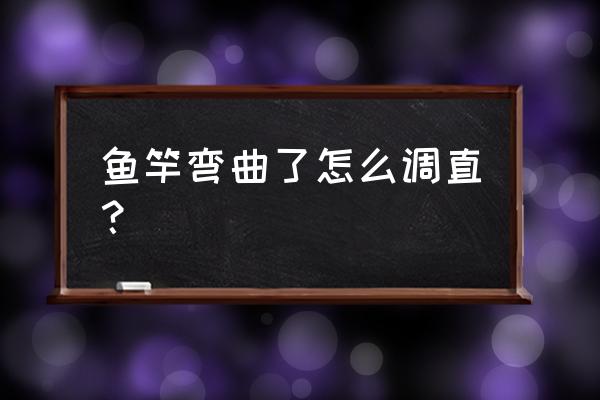 鱼竿有点弯如何处理 鱼竿弯曲了怎么调直？